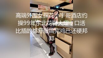 高端外围女探花小宇哥酒店约操99年东北花臂大妞，口活比插的都舒服搞完鸡巴还硬邦邦