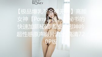 【极品爆乳??全裸无码】高颜女神『Pony』巨乳女秘书的快速加薪秘籍 首支自慰呻吟超性感原声影片流出 高清720P版