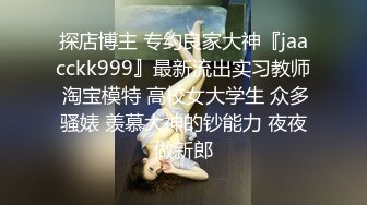 探店博主 专约良家大神『jaacckk999』最新流出实习教师 淘宝模特 高校女大学生 众多骚婊 羡慕大神的钞能力 夜夜做新郎