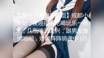 【瘦不下来的欢小姐】成都小美女，夜晚街头吃喝玩乐一条龙，几瓶啤酒助兴，跟男友激情啪啪，娇喘阵阵销魂中 (2)