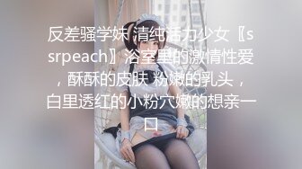 反差骚学妹 清纯活力少女〖ssrpeach〗浴室里的激情性爱，酥酥的皮肤 粉嫩的乳头，白里透红的小粉穴嫩的想亲一口