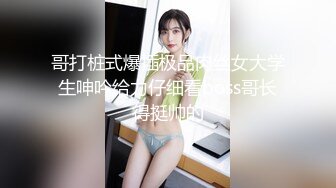 哥打桩式爆插极品肉丝女大学生呻吟给力仔细看boss哥长得挺帅的