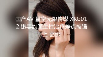 国产AV 星空无限传媒 XKG012 嫩妻约医生性治疗差点被强上 蔷薇