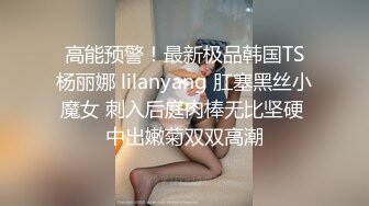 高能预警！最新极品韩国TS杨丽娜 lilanyang 肛塞黑丝小魔女 刺入后庭肉棒无比坚硬 中出嫩菊双双高潮