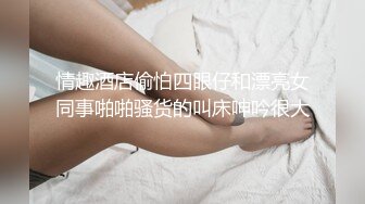 情趣酒店偷怕四眼仔和漂亮女同事啪啪骚货的叫床呻吟很大