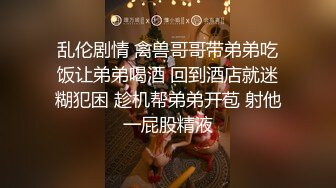 乱伦剧情 禽兽哥哥带弟弟吃饭让弟弟喝酒 回到酒店就迷糊犯困 趁机帮弟弟开苞 射他一屁股精液