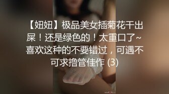 【妞妞】极品美女插菊花干出屎！还是绿色的！太重口了~喜欢这种的不要错过，可遇不可求撸管佳作 (3)