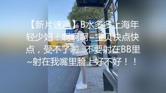 【新片速遞】B水多多上海年轻少妇！啊啊啊~宝贝快点快点，受不了啦...不要射在BB里~射在我嘴里脸上好不好！！