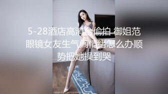 5-28酒店高清台偷拍 御姐范眼镜女友生气闹情绪怎么办顺势把她操到哭