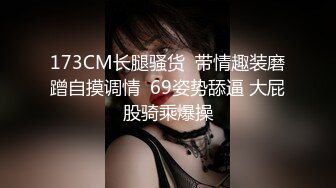 173CM长腿骚货  带情趣装磨蹭自摸调情  69姿势舔逼 大屁股骑乘爆操