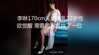  李琳170cm天然美乳22岁性欲觉醒 需要男人就找了一位给她