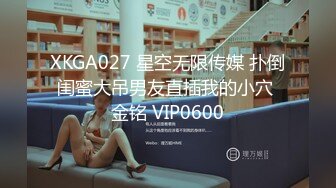 XKGA027 星空无限传媒 扑倒闺蜜大吊男友直插我的小穴 金铭 VIP0600