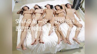 SWAG 第一次. . .献给粉丝 淫乱的女神做爱现场 Unabebe