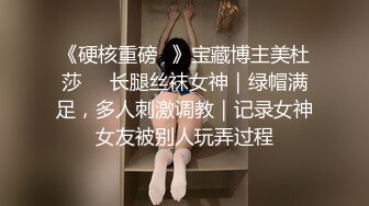 《硬核重磅✿》宝藏博主美杜莎❤️长腿丝袜女神｜绿帽满足，多人刺激调教｜记录女神女友被别人玩弄过程