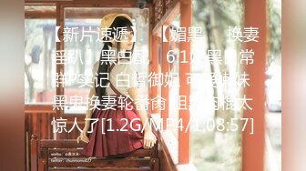 【新片速遞】  【媚黑❤️换妻淫趴】黑白配✨ 6.1媚黑日常群P实记 白皙御姐 可爱嫩妹 黑鬼换妻轮番肏 粗黑肉棍太惊人了[1.2G/MP4/1:08:57]