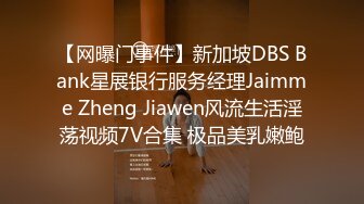 【网曝门事件】新加坡DBS Bank星展银行服务经理Jaimme Zheng Jiawen风流生活淫荡视频7V合集 极品美乳嫩鲍