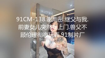 91CM-138.谢雨彤.继父与我.前妻女儿突然找上门.兽父不顾伦理彻夜玩弄.91制片厂