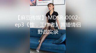 【麻豆传媒】 MDSR-0002-ep3《性，工作者》黄播情侣野战实录