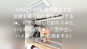 326FCT-048 母子家庭で生活費を稼ぐ為に裏垢やってるJ●。可愛い顔して岩のりみたいな剛毛おま●こに生中出しハメ撮り！！ (百瀬あすか)