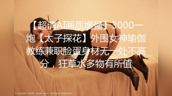 【超清AI画质增强】3000一炮【太子探花】外围女神瑜伽教练兼职脸蛋身材无一处不高分，狂草水多物有所值