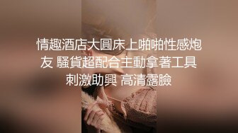 情趣酒店大圓床上啪啪性感炮友 騷貨超配合主動拿著工具刺激助興 高清露臉