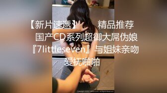 【新片速遞】  ❤️精品推荐❤️国产CD系列超御大屌伪娘『7littleseven』与姐妹亲吻爱抚啪啪 