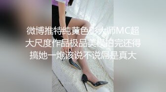 微博推特纯黄色影大师MC超大尺度作品极品美模拍完还得搞她一炮该说不说屌是真大