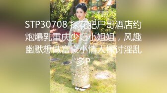 STP30708 探花肥尸哥酒店约炮爆乳重庆少妇小姐姐，风趣幽默想做富豪小情人探讨淫乱多P