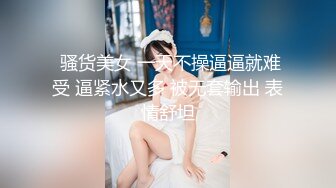  骚货美女 一天不操逼逼就难受 逼紧水又多 被无套输出 表情舒坦