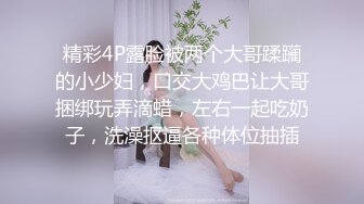 精彩4P露脸被两个大哥蹂躏的小少妇，口交大鸡巴让大哥捆绑玩弄滴蜡，左右一起吃奶子，洗澡抠逼各种体位抽插