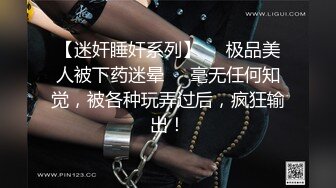 【迷奸睡奸系列】❤️极品美人被下药迷晕❤️毫无任何知觉，被各种玩弄过后，疯狂输出！