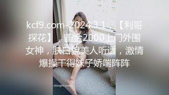 kcf9.com-2024.3.1，【利哥探花】，重金2000上门外围女神，肤白貌美人听话，激情爆操干得妹子娇喘阵阵