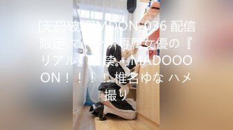 [无码破解]MDON-036 配信限定 マドンナ専属女優の『リアル』解禁。 MADOOOON！！！！ 椎名ゆな ハメ撮り