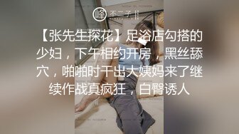 【张先生探花】足浴店勾搭的少妇，下午相约开房，黑丝舔穴，啪啪时干出大姨妈来了继续作战真疯狂，白臀诱人