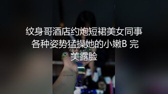 纹身哥酒店约炮短裙美女同事 各种姿势猛操她的小嫩B 完美露脸