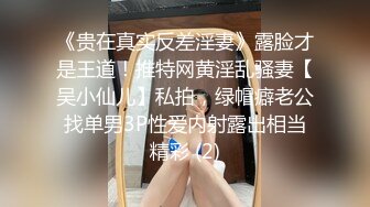 《贵在真实反差淫妻》露脸才是王道！推特网黄淫乱骚妻【吴小仙儿】私拍，绿帽癖老公找单男3P性爱内射露出相当精彩 (2)