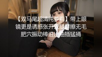 【双马尾超清纯萝莉】带上眼镜更是诱惑张开双腿摩擦无毛肥穴振动棒进出抽插猛捅