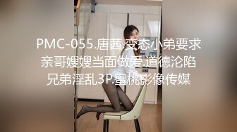 PMC-055.唐茜.变态小弟要求亲哥嫂嫂当面做爱.道德沦陷兄弟淫乱3P.蜜桃影像传媒