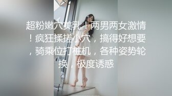 超粉嫩穴美乳！两男两女激情！疯狂揉搓小穴，搞得好想要，骑乘位打桩机，各种姿势轮换，极度诱惑