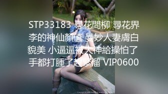 STP33183 尋花問柳 尋花界李的神仙顏值 曼妙人妻膚白貌美 小逼逼被大神給操怕了 手都打腫了趕緊溜 VIP0600