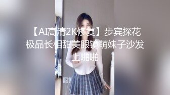 【AI高清2K修复】步宾探花极品长相甜美眼镜萌妹子沙发上啪啪