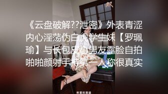 《云盘破解??泄密》外表青涩内心淫荡伪白虎学生妹【罗珮瑜】与长包皮小男友露脸自拍啪啪颜射手持第一人称很真实