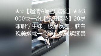 ★☆【超清AI画质增强】★☆3000块一炮【肥雪探花】20岁兼职学生妹，极品反差，肤白貌美嫩就一个字，花式蹂躏暴插！