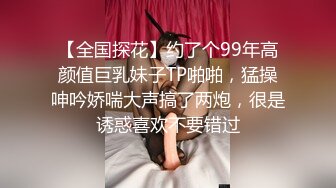 【全国探花】约了个99年高颜值巨乳妹子TP啪啪，猛操呻吟娇喘大声搞了两炮，很是诱惑喜欢不要错过