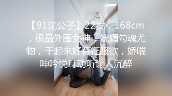 【91沈公子】22岁，168cm，极品外围女神，妩媚勾魂尤物，干起来好有征服欲，娇喘呻吟悦耳动听让人沉醉