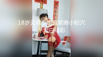 18岁无毛小姐姐紧嫩小粉穴，对白精彩