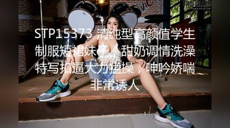 STP15373 清纯型高颜值学生制服短裙妹子，甜奶调情洗澡特写扣逼大力猛操，呻吟娇喘非常诱人