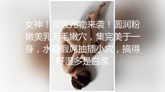 女神！顶级尤物来袭！圆润粉嫩美乳无毛嫩穴，集完美于一身，水晶假屌抽插小穴，搞得好湿多是白浆