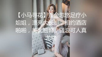 【小马寻花】重金忽悠足疗小姐姐，漂亮大长腿，相约酒店啪啪，美乳翘臀，骚浪可人真尤物