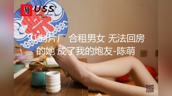 91制片厂 合租男女 无法回房的她 成了我的炮友-陈萌